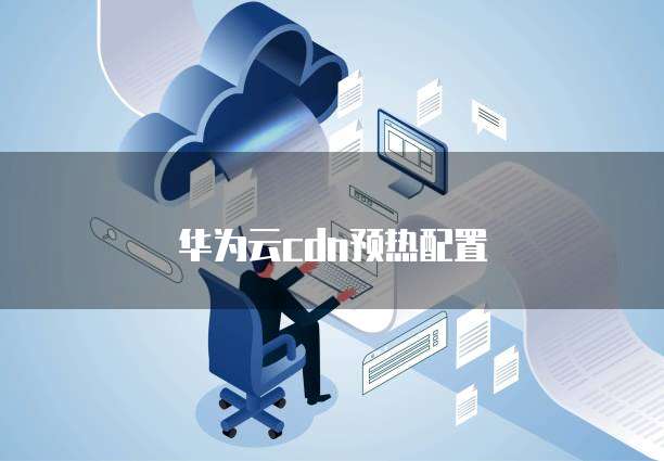 华为云cdn预热配置