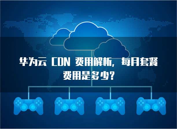 华为云 CDN 费用解析，每月套餐费用是多少？