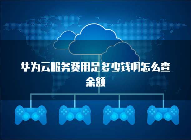 华为云服务费用是多少钱啊怎么查余额