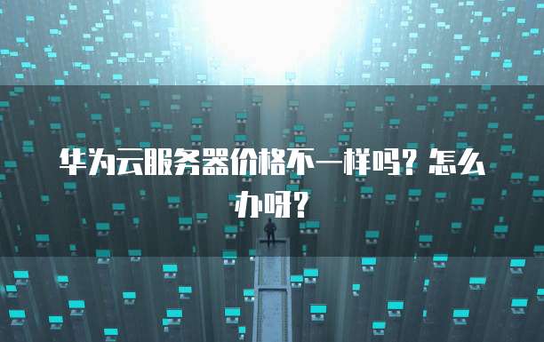 华为云服务器价格不一样吗?怎么办呀?