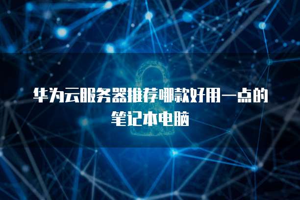 华为云服务器推荐哪款好用一点的笔记本电脑