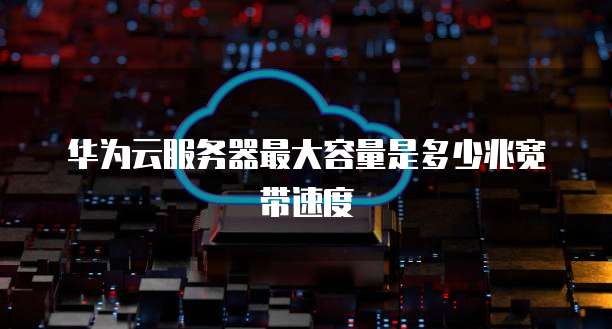 华为云服务器最大容量是多少兆宽带速度