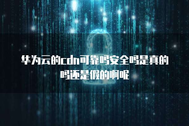 华为云的cdn可靠吗安全吗是真的吗还是假的啊呢
