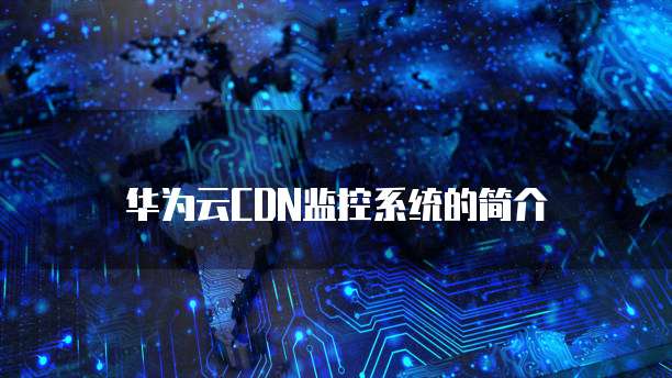 华为云CDN监控系统的简介