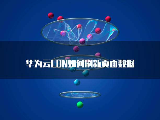 华为云CDN如何刷新页面数据