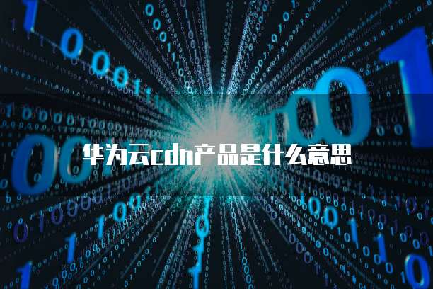 华为云cdn产品是什么意思