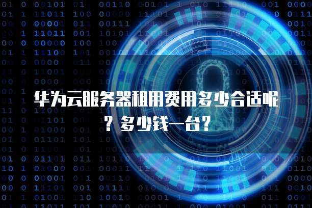 华为云服务器租用费用多少合适呢？多少钱一台？