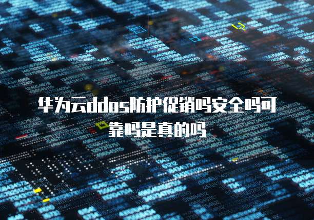 华为云ddos防护促销吗安全吗可靠吗是真的吗