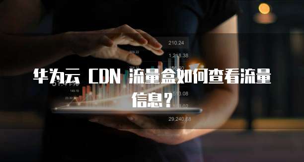 华为云 CDN 流量盒如何查看流量信息？