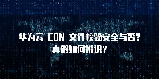 华为云 CDN 文件校验安全与否？真假如何辨识？