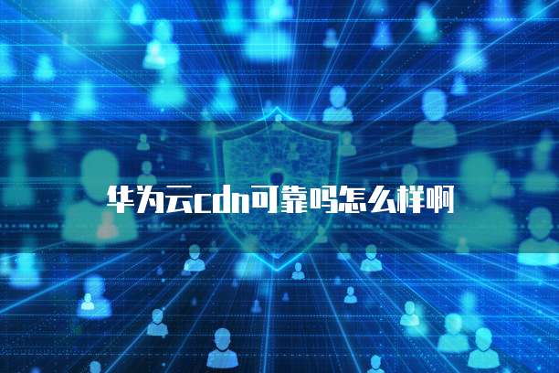 华为云cdn可靠吗怎么样啊