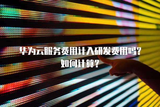 华为云服务费用计入研发费用吗？如何计算？