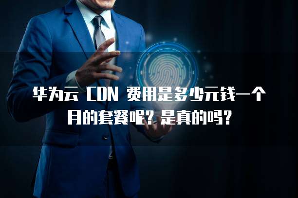 华为云 CDN 费用是多少元钱一个月的套餐呢？是真的吗？
