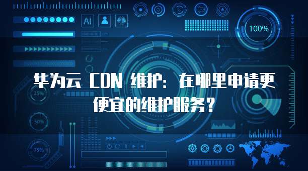 华为云 CDN 维护:在哪里申请更便宜的维护服务?