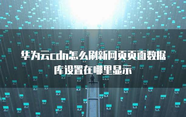 华为云cdn怎么刷新网页页面数据库设置在哪里显示