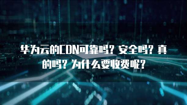 华为云的CDN可靠吗?安全吗?真的吗?为什么要收费呢?