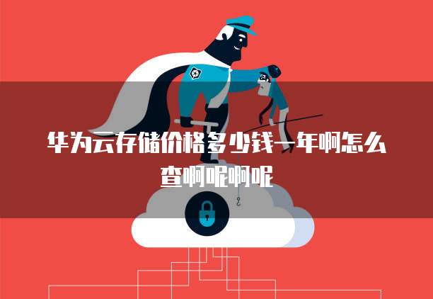 华为云存储价格多少钱一年啊怎么查啊呢啊呢
