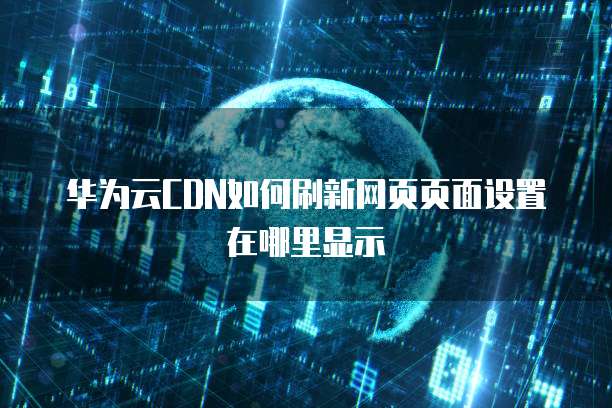 华为云CDN如何刷新网页页面设置在哪里显示