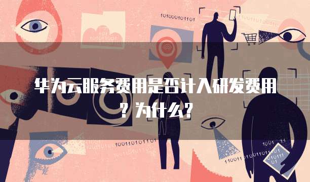 华为云服务费用是否计入研发费用？为什么？