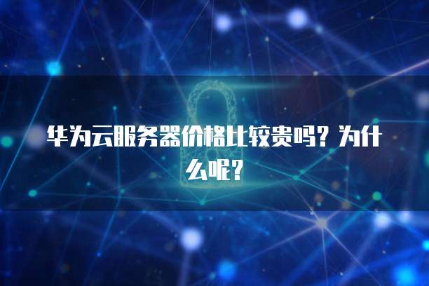华为云服务器价格比较贵吗?为什么呢?