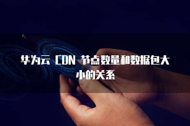 华为云 CDN 节点数量和数据包大小的关系