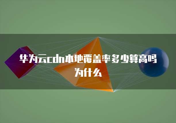 华为云cdn本地覆盖率多少算高吗为什么