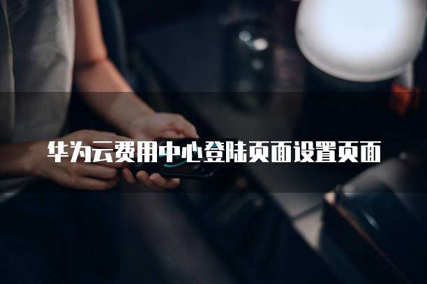 华为云费用中心登陆页面设置页面
