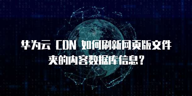 华为云 CDN 如何刷新网页版文件夹的内容数据库信息?