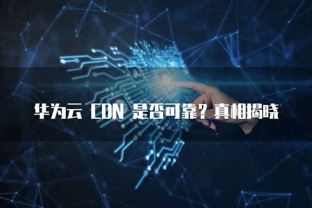 华为云 CDN 是否可靠?真相揭晓