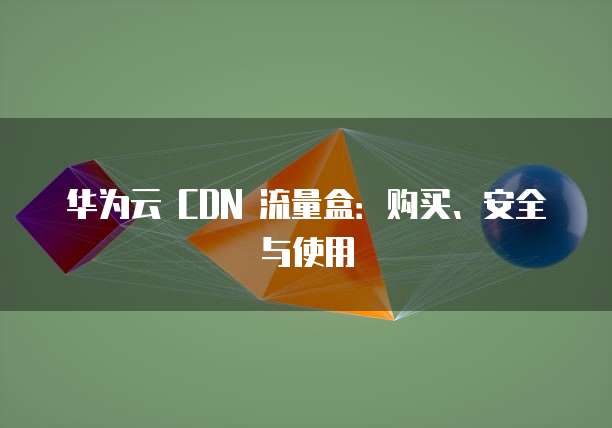 华为云 CDN 流量盒:购买、安全与使用