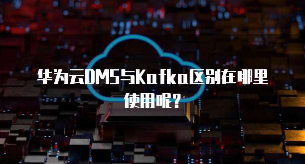 华为云DMS与Kafka区别在哪里使用呢?