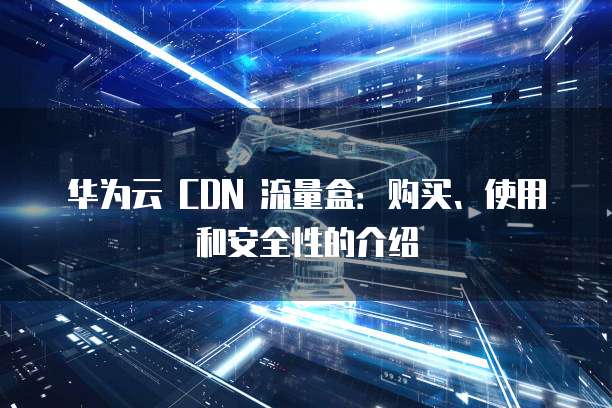 华为云 CDN 流量盒：购买、使用和安全性的介绍