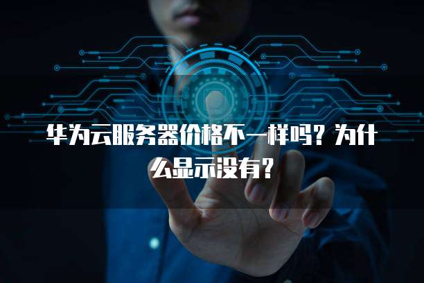 华为云服务器价格不一样吗?为什么显示没有?