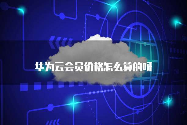 华为云会员价格怎么算的呀