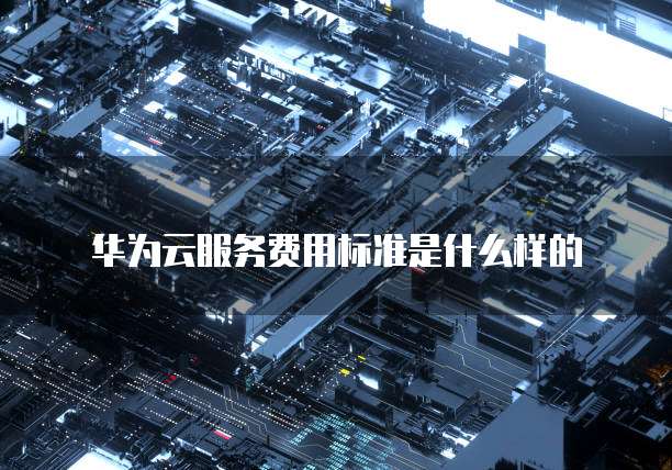 华为云服务费用标准是什么样的
