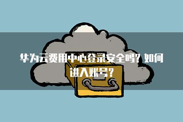 华为云费用中心登录安全吗?如何进入账号?