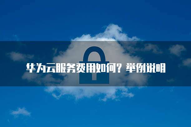 华为云服务费用如何?举例说明