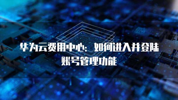 华为云费用中心：如何进入并登陆账号管理功能