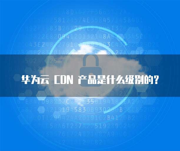 华为云 CDN 产品是什么级别的?