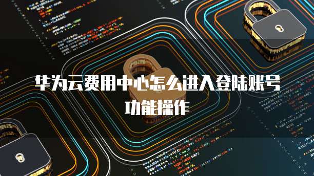 华为云费用中心怎么进入登陆账号功能操作