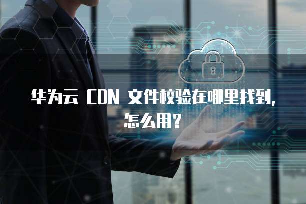 华为云 CDN 文件校验在哪里找到，怎么用？