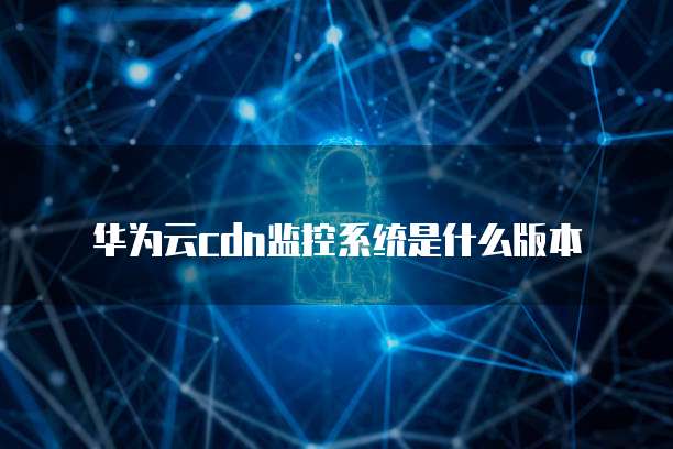华为云cdn监控系统是什么版本