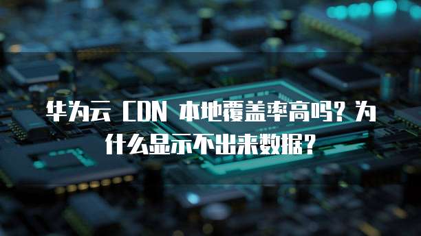 华为云 CDN 本地覆盖率高吗?为什么显示不出来数据?