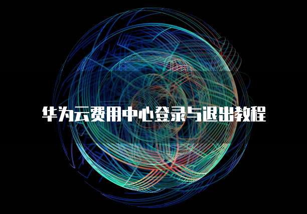 华为云费用中心登录与退出教程