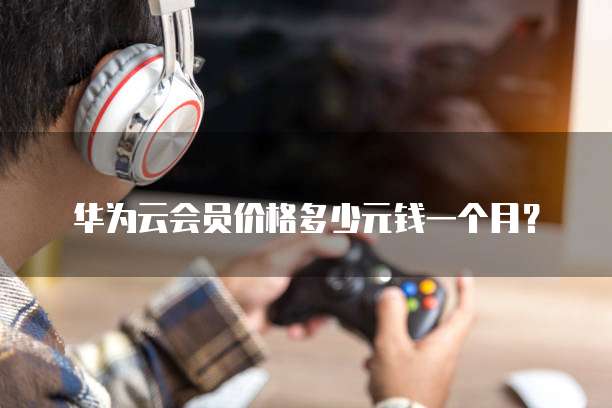 华为云会员价格多少元钱一个月?