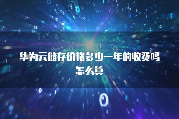 华为云储存价格多少一年的收费吗怎么算
