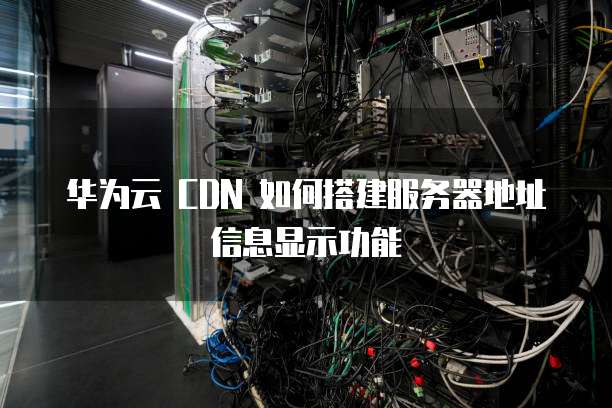 华为云 CDN 如何搭建服务器地址信息显示功能