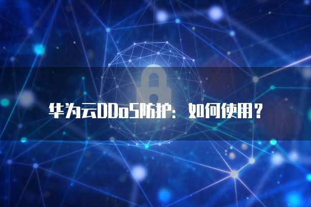华为云DDoS防护:如何使用?