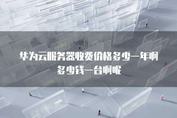 华为云服务器收费价格多少一年啊多少钱一台啊呢