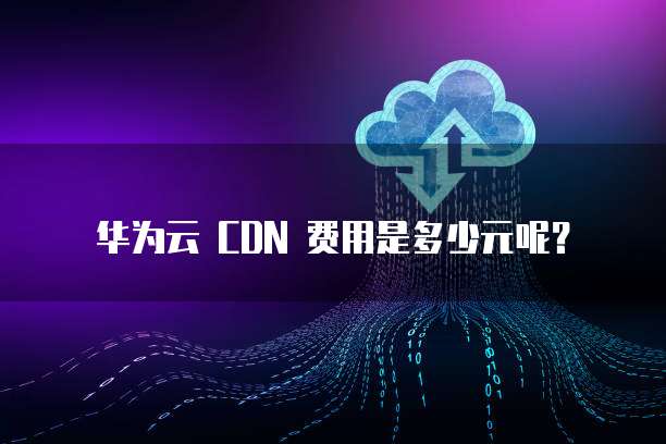华为云 CDN 费用是多少元呢?